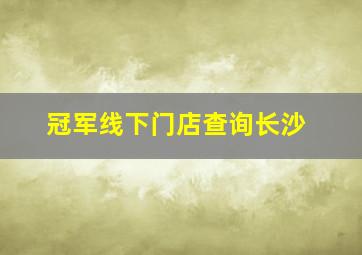 冠军线下门店查询长沙