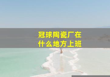 冠球陶瓷厂在什么地方上班