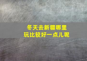 冬天去新疆哪里玩比较好一点儿呢