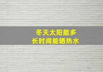 冬天太阳能多长时间能晒热水