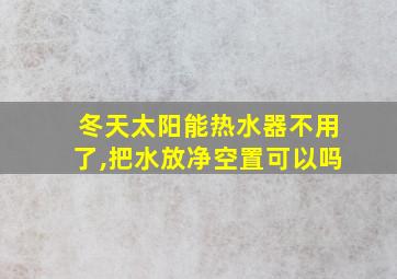 冬天太阳能热水器不用了,把水放净空置可以吗