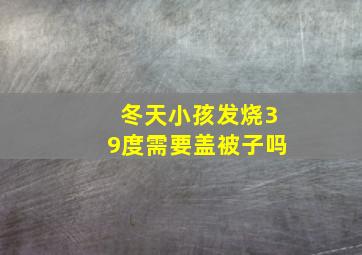 冬天小孩发烧39度需要盖被子吗