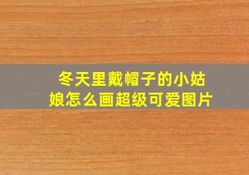 冬天里戴帽子的小姑娘怎么画超级可爱图片