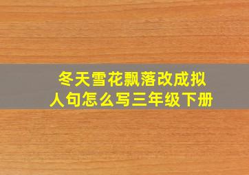 冬天雪花飘落改成拟人句怎么写三年级下册