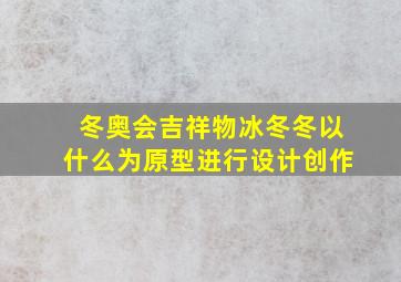 冬奥会吉祥物冰冬冬以什么为原型进行设计创作