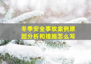 冬季安全事故案例原因分析和措施怎么写