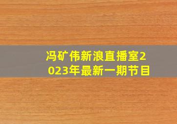 冯矿伟新浪直播室2023年最新一期节目