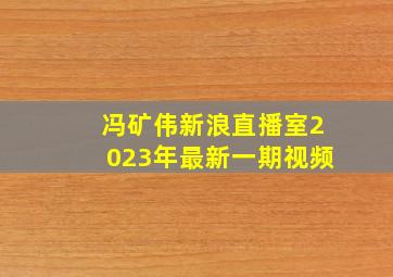 冯矿伟新浪直播室2023年最新一期视频