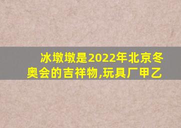 冰墩墩是2022年北京冬奥会的吉祥物,玩具厂甲乙