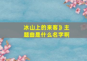 冰山上的来客》主题曲是什么名字啊