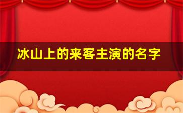 冰山上的来客主演的名字