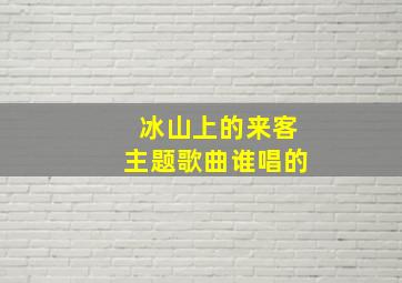 冰山上的来客主题歌曲谁唱的