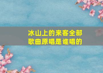 冰山上的来客全部歌曲原唱是谁唱的