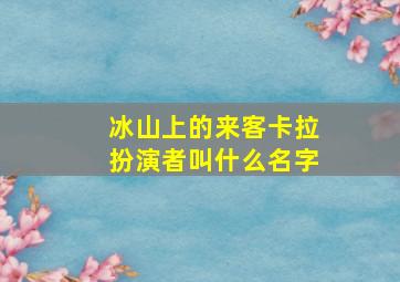 冰山上的来客卡拉扮演者叫什么名字