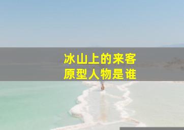 冰山上的来客原型人物是谁