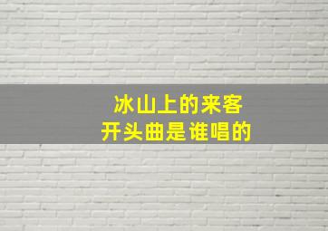 冰山上的来客开头曲是谁唱的