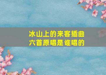 冰山上的来客插曲六首原唱是谁唱的