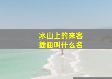 冰山上的来客插曲叫什么名