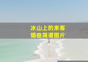 冰山上的来客插曲简谱图片