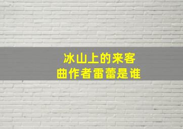 冰山上的来客曲作者雷蕾是谁