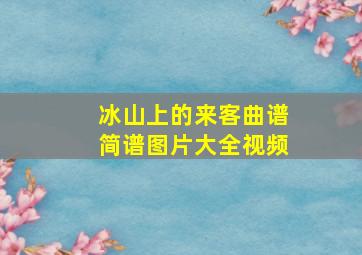 冰山上的来客曲谱简谱图片大全视频