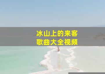 冰山上的来客歌曲大全视频