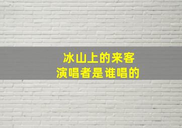 冰山上的来客演唱者是谁唱的