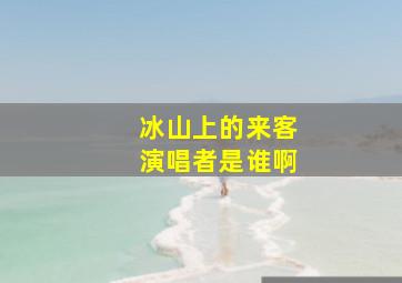 冰山上的来客演唱者是谁啊