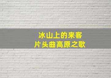 冰山上的来客片头曲高原之歌