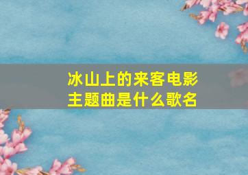 冰山上的来客电影主题曲是什么歌名