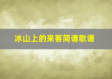 冰山上的来客简谱歌谱