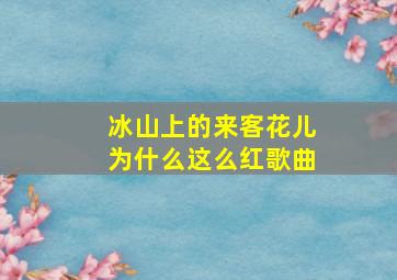 冰山上的来客花儿为什么这么红歌曲