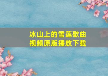 冰山上的雪莲歌曲视频原版播放下载