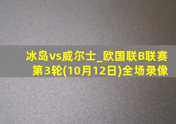 冰岛vs威尔士_欧国联B联赛第3轮(10月12日)全场录像