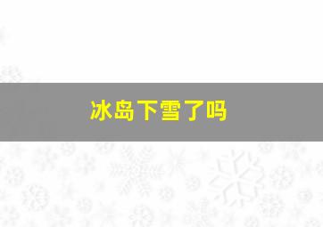 冰岛下雪了吗