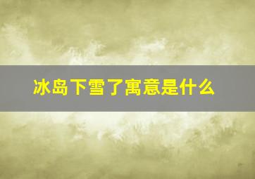 冰岛下雪了寓意是什么