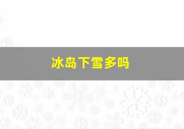 冰岛下雪多吗