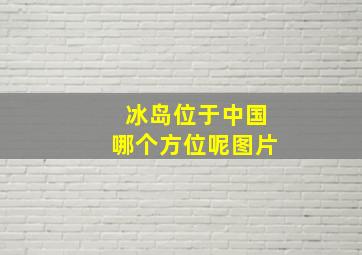 冰岛位于中国哪个方位呢图片