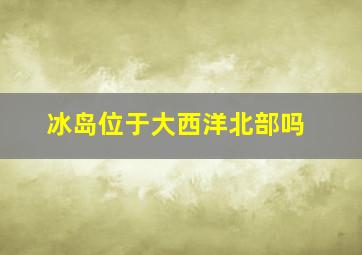 冰岛位于大西洋北部吗