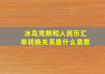 冰岛克朗和人民币汇率转换关系是什么意思