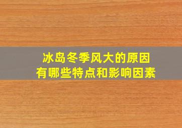 冰岛冬季风大的原因有哪些特点和影响因素