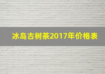 冰岛古树茶2017年价格表