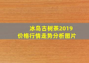 冰岛古树茶2019价格行情走势分析图片