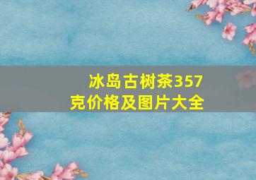 冰岛古树茶357克价格及图片大全