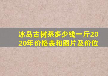 冰岛古树茶多少钱一斤2020年价格表和图片及价位