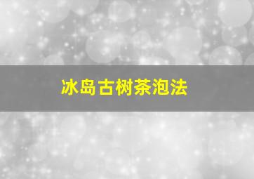 冰岛古树茶泡法