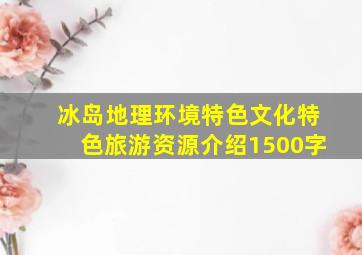 冰岛地理环境特色文化特色旅游资源介绍1500字