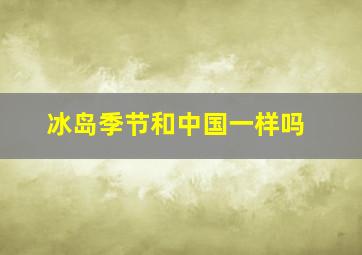 冰岛季节和中国一样吗