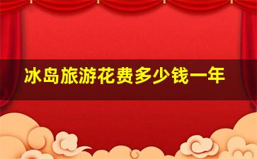 冰岛旅游花费多少钱一年