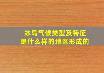 冰岛气候类型及特征是什么样的地区形成的